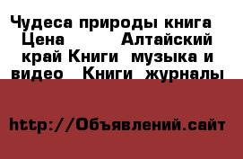 Чудеса природы книга › Цена ­ 100 - Алтайский край Книги, музыка и видео » Книги, журналы   